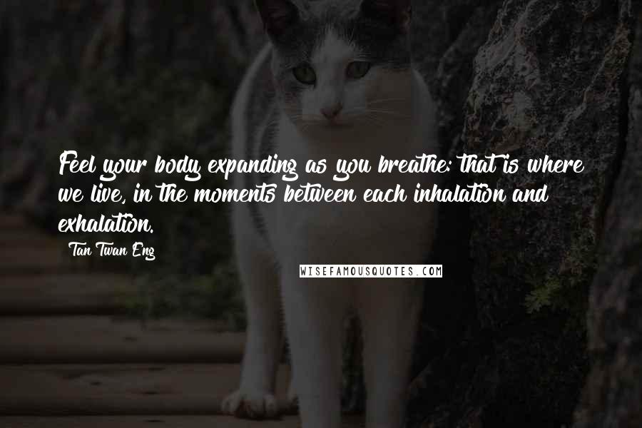 Tan Twan Eng Quotes: Feel your body expanding as you breathe: that is where we live, in the moments between each inhalation and exhalation.