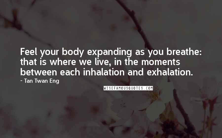 Tan Twan Eng Quotes: Feel your body expanding as you breathe: that is where we live, in the moments between each inhalation and exhalation.