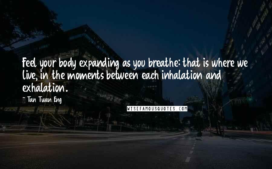 Tan Twan Eng Quotes: Feel your body expanding as you breathe: that is where we live, in the moments between each inhalation and exhalation.