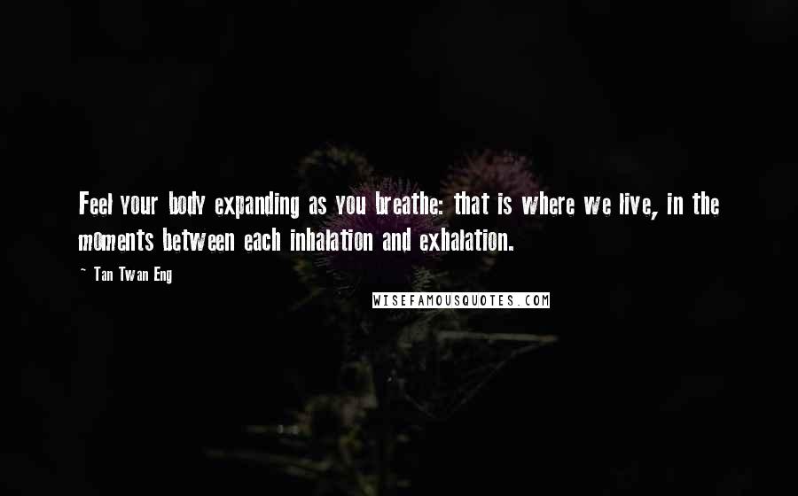 Tan Twan Eng Quotes: Feel your body expanding as you breathe: that is where we live, in the moments between each inhalation and exhalation.