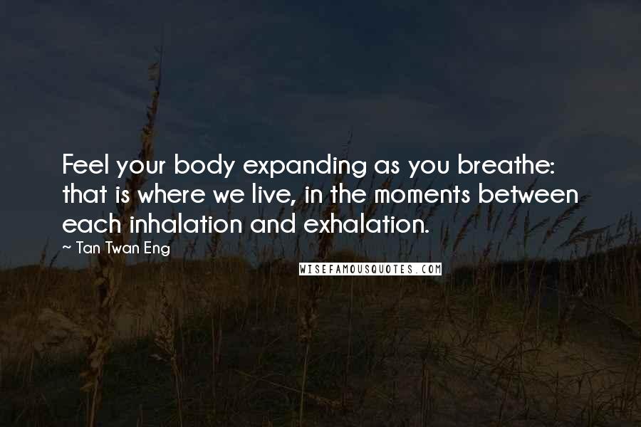 Tan Twan Eng Quotes: Feel your body expanding as you breathe: that is where we live, in the moments between each inhalation and exhalation.