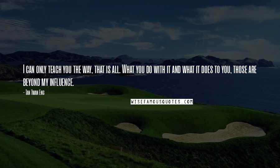 Tan Twan Eng Quotes: I can only teach you the way, that is all. What you do with it and what it does to you, those are beyond my influence.