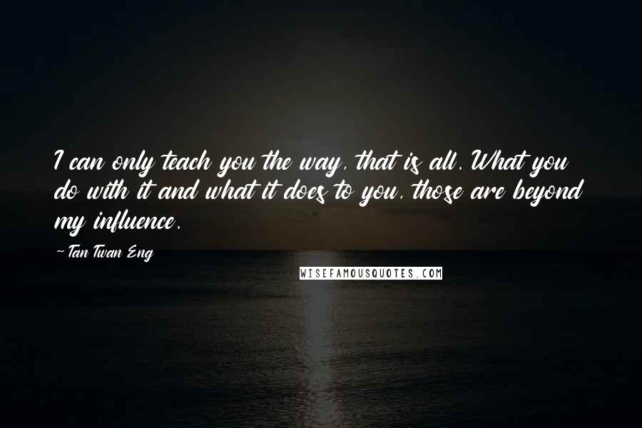 Tan Twan Eng Quotes: I can only teach you the way, that is all. What you do with it and what it does to you, those are beyond my influence.