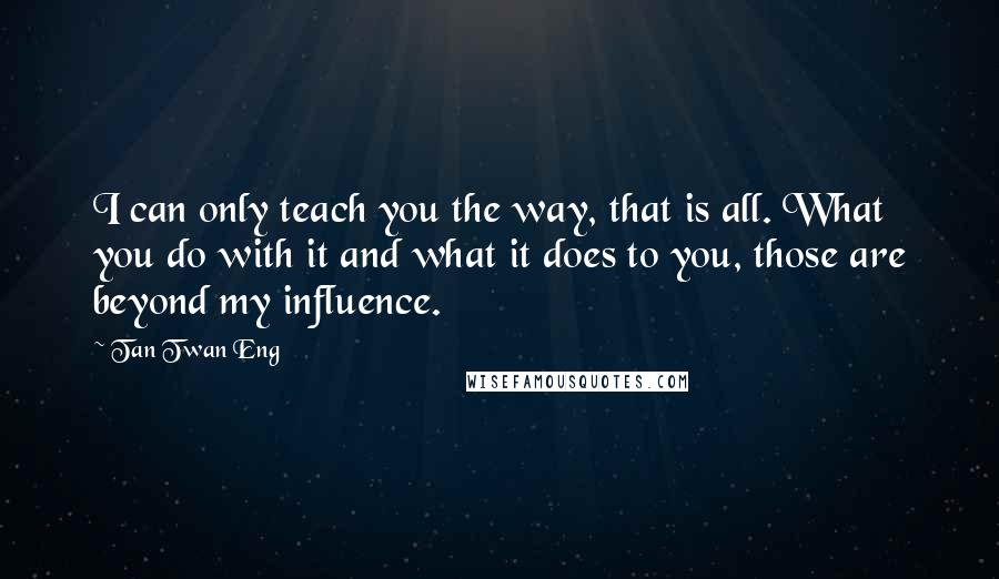 Tan Twan Eng Quotes: I can only teach you the way, that is all. What you do with it and what it does to you, those are beyond my influence.
