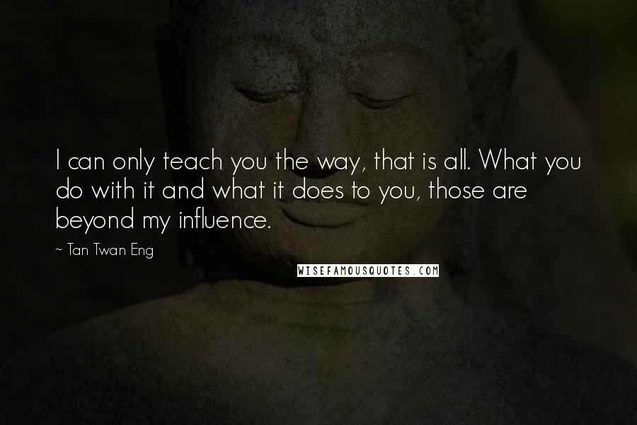 Tan Twan Eng Quotes: I can only teach you the way, that is all. What you do with it and what it does to you, those are beyond my influence.