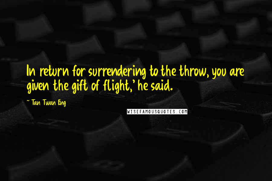 Tan Twan Eng Quotes: In return for surrendering to the throw, you are given the gift of flight,' he said.