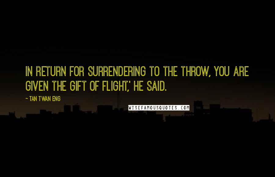 Tan Twan Eng Quotes: In return for surrendering to the throw, you are given the gift of flight,' he said.
