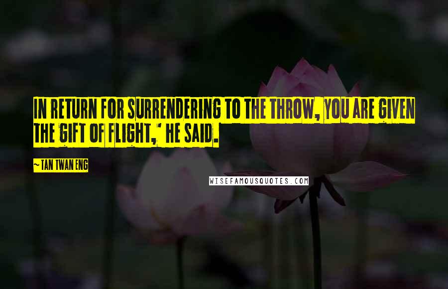 Tan Twan Eng Quotes: In return for surrendering to the throw, you are given the gift of flight,' he said.