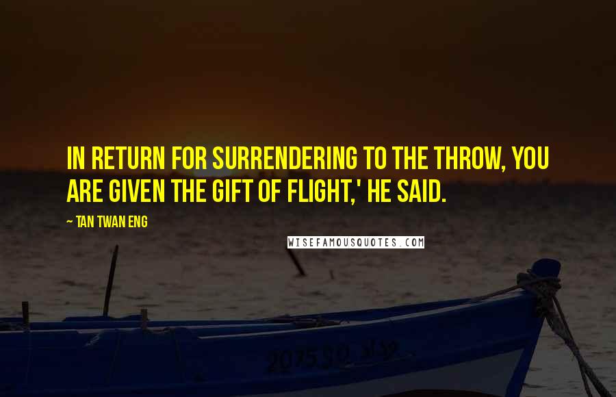 Tan Twan Eng Quotes: In return for surrendering to the throw, you are given the gift of flight,' he said.