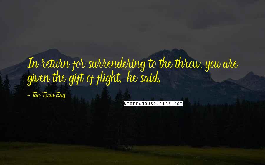 Tan Twan Eng Quotes: In return for surrendering to the throw, you are given the gift of flight,' he said.