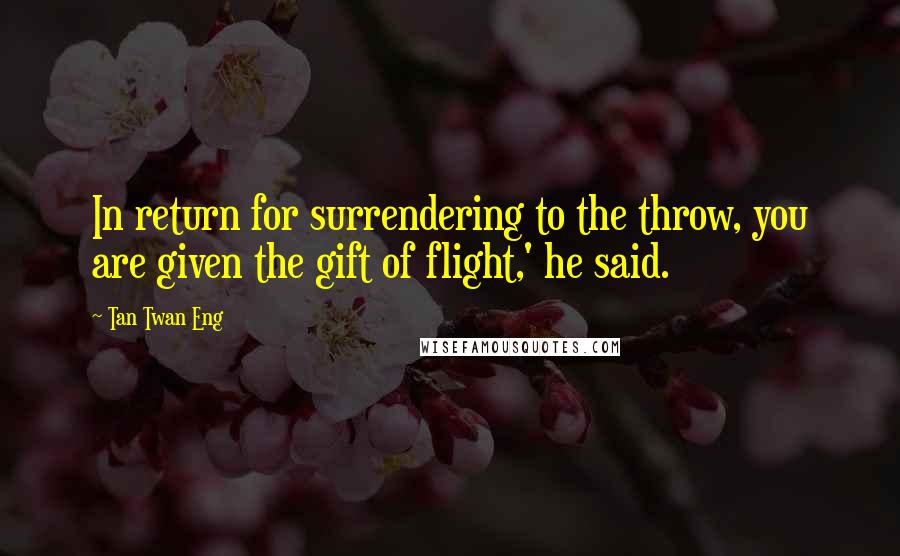 Tan Twan Eng Quotes: In return for surrendering to the throw, you are given the gift of flight,' he said.