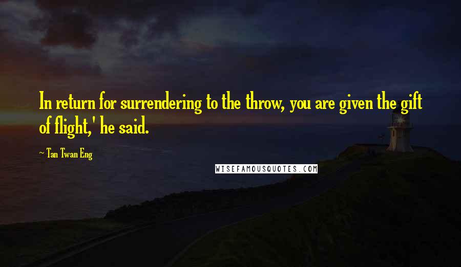 Tan Twan Eng Quotes: In return for surrendering to the throw, you are given the gift of flight,' he said.