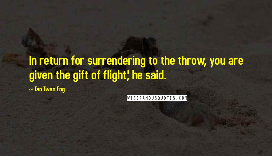 Tan Twan Eng Quotes: In return for surrendering to the throw, you are given the gift of flight,' he said.