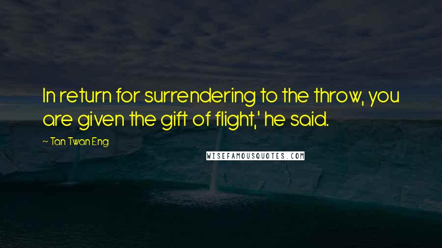 Tan Twan Eng Quotes: In return for surrendering to the throw, you are given the gift of flight,' he said.