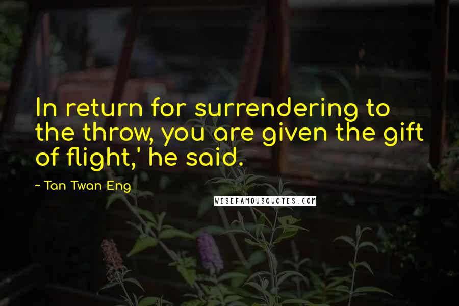 Tan Twan Eng Quotes: In return for surrendering to the throw, you are given the gift of flight,' he said.