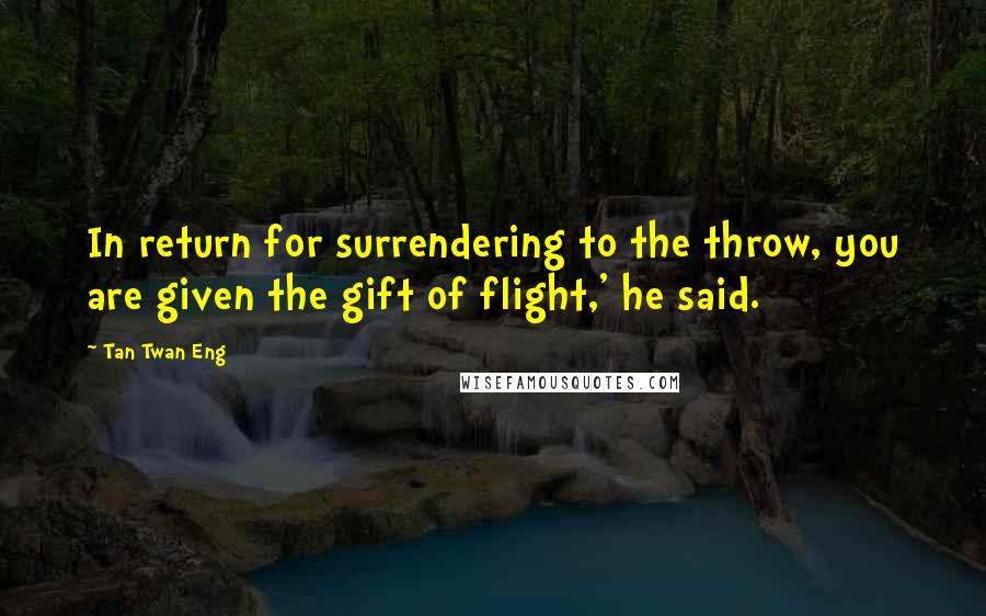 Tan Twan Eng Quotes: In return for surrendering to the throw, you are given the gift of flight,' he said.