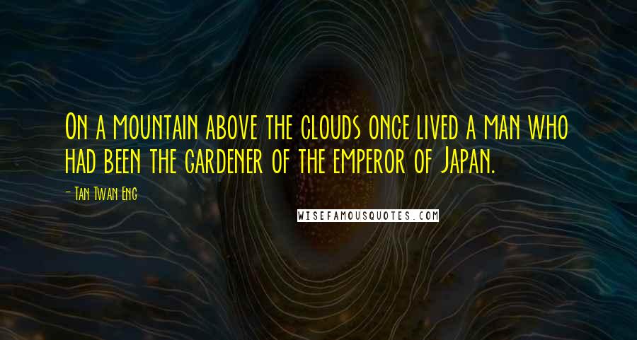 Tan Twan Eng Quotes: On a mountain above the clouds once lived a man who had been the gardener of the emperor of Japan.