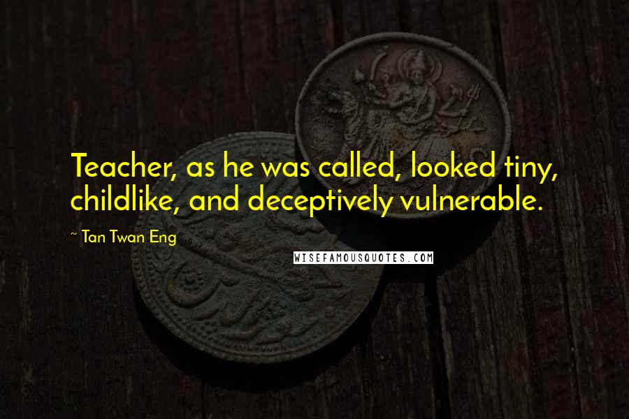 Tan Twan Eng Quotes: Teacher, as he was called, looked tiny, childlike, and deceptively vulnerable.