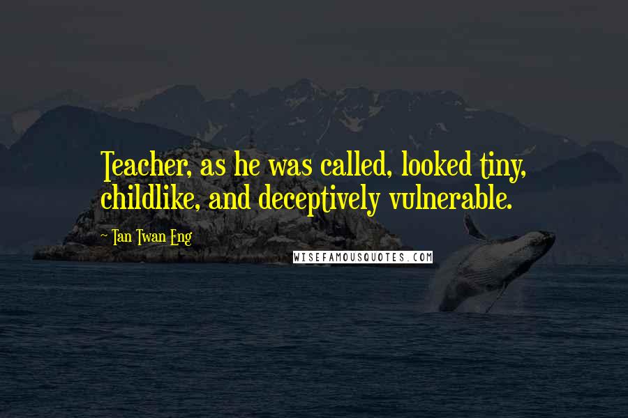 Tan Twan Eng Quotes: Teacher, as he was called, looked tiny, childlike, and deceptively vulnerable.