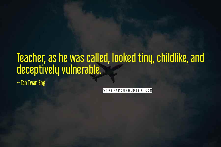 Tan Twan Eng Quotes: Teacher, as he was called, looked tiny, childlike, and deceptively vulnerable.
