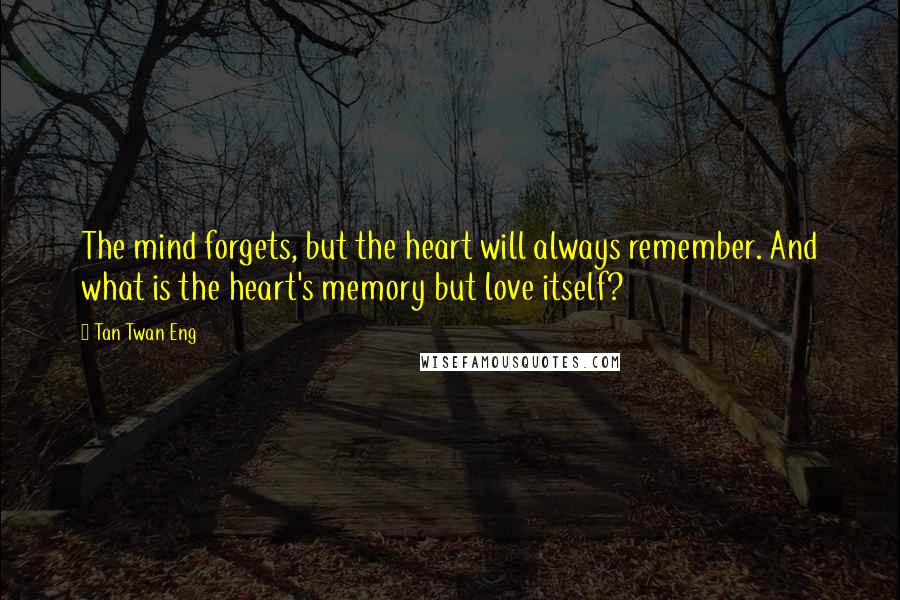 Tan Twan Eng Quotes: The mind forgets, but the heart will always remember. And what is the heart's memory but love itself?