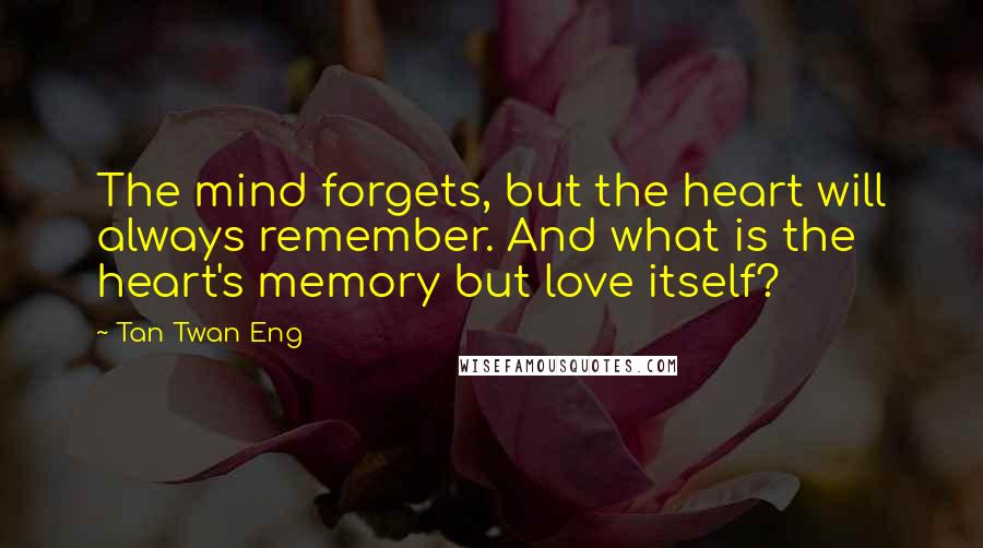 Tan Twan Eng Quotes: The mind forgets, but the heart will always remember. And what is the heart's memory but love itself?