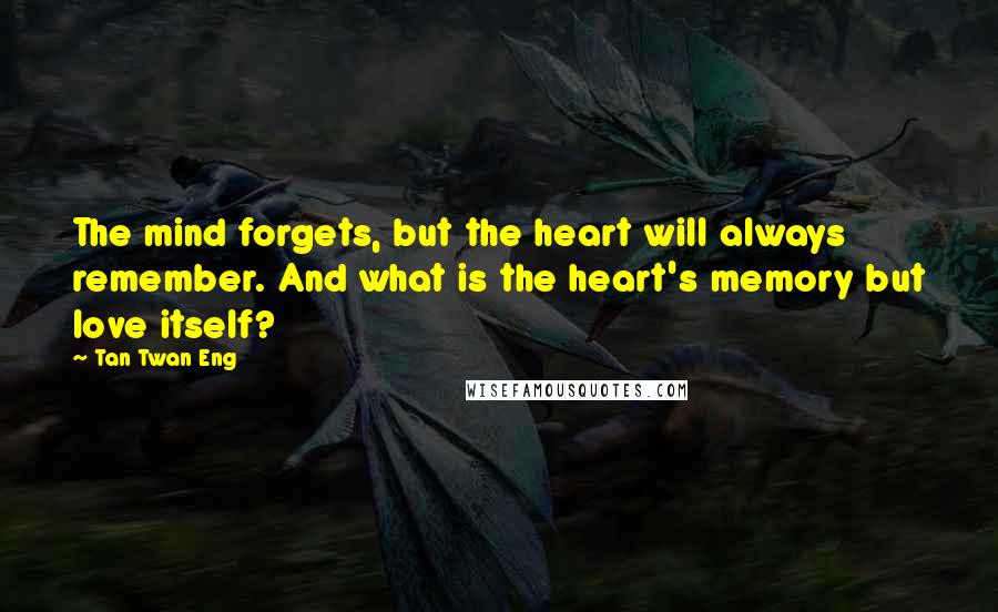 Tan Twan Eng Quotes: The mind forgets, but the heart will always remember. And what is the heart's memory but love itself?