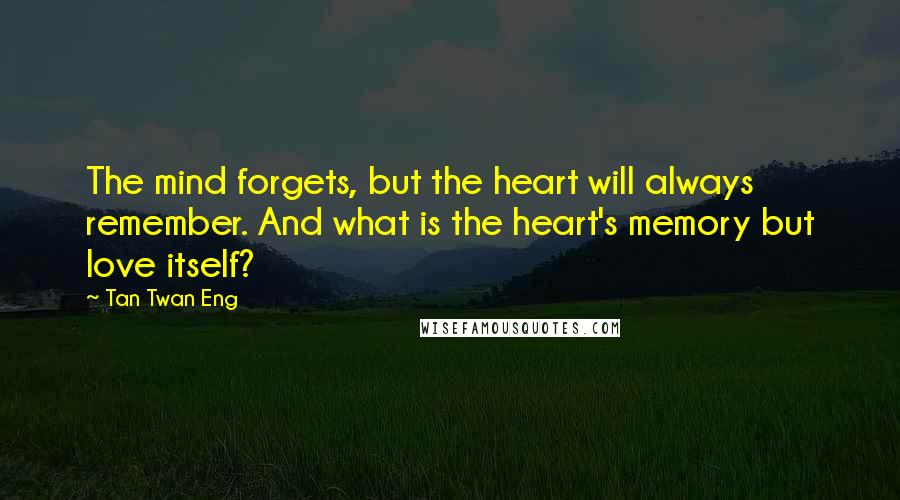 Tan Twan Eng Quotes: The mind forgets, but the heart will always remember. And what is the heart's memory but love itself?