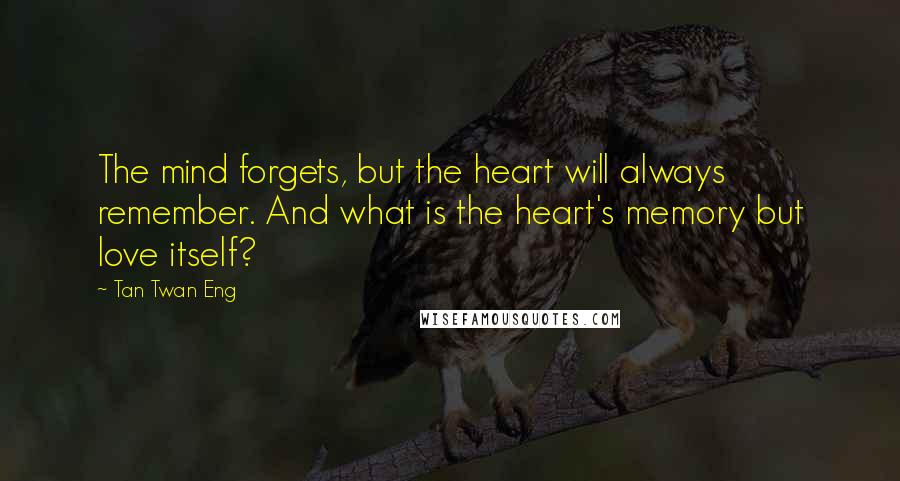 Tan Twan Eng Quotes: The mind forgets, but the heart will always remember. And what is the heart's memory but love itself?