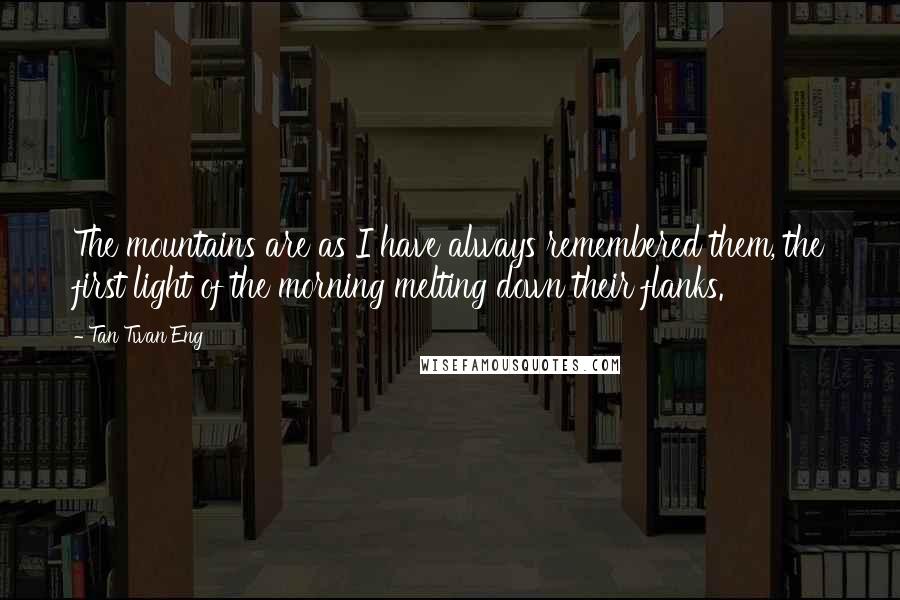 Tan Twan Eng Quotes: The mountains are as I have always remembered them, the first light of the morning melting down their flanks.