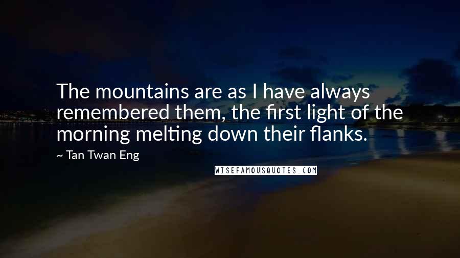 Tan Twan Eng Quotes: The mountains are as I have always remembered them, the first light of the morning melting down their flanks.