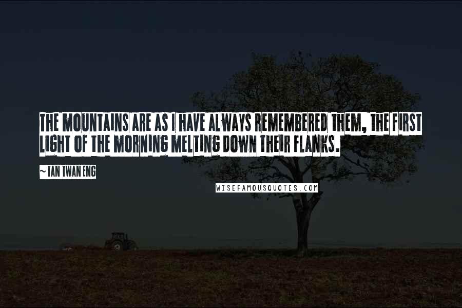 Tan Twan Eng Quotes: The mountains are as I have always remembered them, the first light of the morning melting down their flanks.