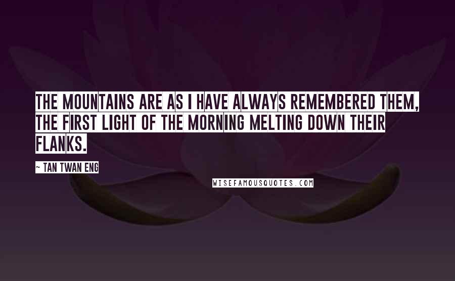 Tan Twan Eng Quotes: The mountains are as I have always remembered them, the first light of the morning melting down their flanks.