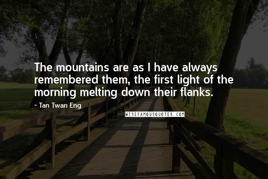 Tan Twan Eng Quotes: The mountains are as I have always remembered them, the first light of the morning melting down their flanks.