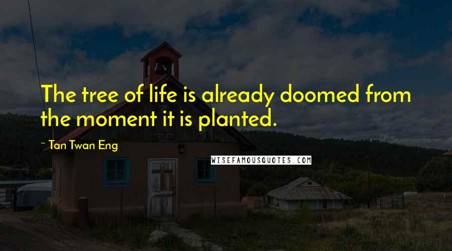 Tan Twan Eng Quotes: The tree of life is already doomed from the moment it is planted.