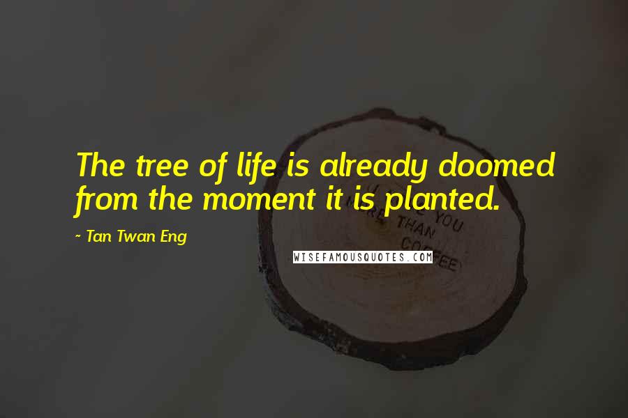 Tan Twan Eng Quotes: The tree of life is already doomed from the moment it is planted.