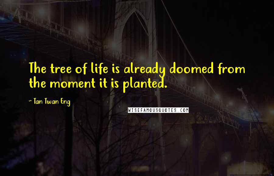 Tan Twan Eng Quotes: The tree of life is already doomed from the moment it is planted.