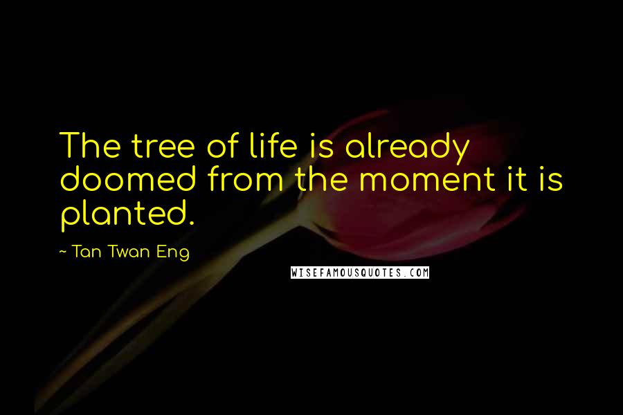 Tan Twan Eng Quotes: The tree of life is already doomed from the moment it is planted.