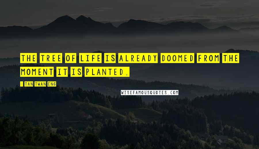 Tan Twan Eng Quotes: The tree of life is already doomed from the moment it is planted.