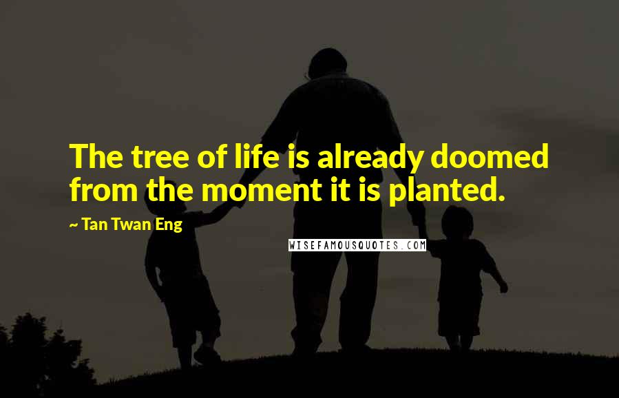 Tan Twan Eng Quotes: The tree of life is already doomed from the moment it is planted.
