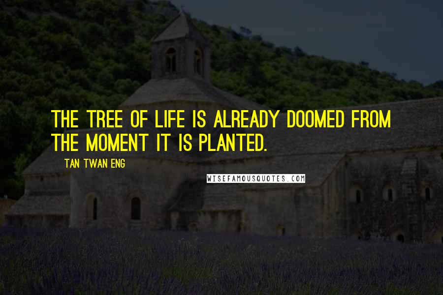 Tan Twan Eng Quotes: The tree of life is already doomed from the moment it is planted.