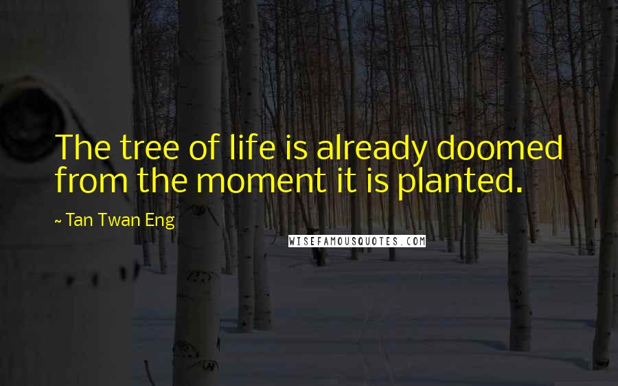 Tan Twan Eng Quotes: The tree of life is already doomed from the moment it is planted.