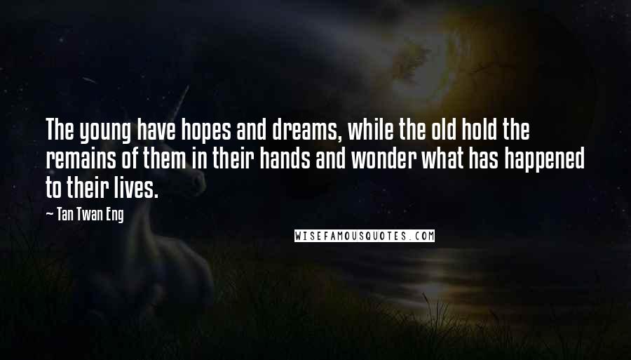 Tan Twan Eng Quotes: The young have hopes and dreams, while the old hold the remains of them in their hands and wonder what has happened to their lives.