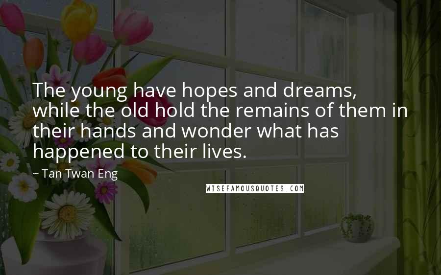 Tan Twan Eng Quotes: The young have hopes and dreams, while the old hold the remains of them in their hands and wonder what has happened to their lives.