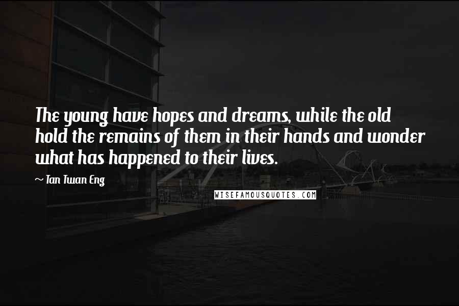 Tan Twan Eng Quotes: The young have hopes and dreams, while the old hold the remains of them in their hands and wonder what has happened to their lives.
