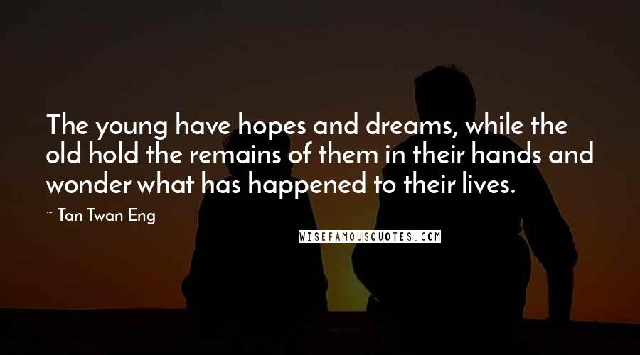 Tan Twan Eng Quotes: The young have hopes and dreams, while the old hold the remains of them in their hands and wonder what has happened to their lives.