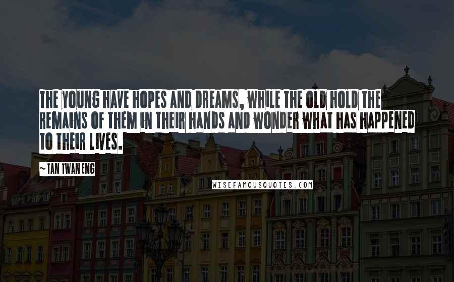 Tan Twan Eng Quotes: The young have hopes and dreams, while the old hold the remains of them in their hands and wonder what has happened to their lives.