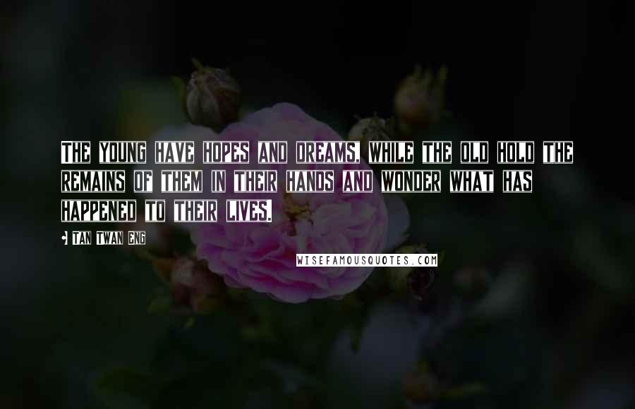 Tan Twan Eng Quotes: The young have hopes and dreams, while the old hold the remains of them in their hands and wonder what has happened to their lives.