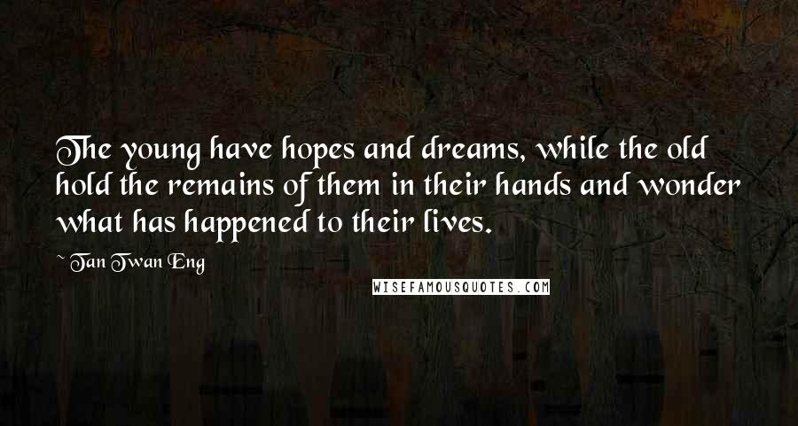 Tan Twan Eng Quotes: The young have hopes and dreams, while the old hold the remains of them in their hands and wonder what has happened to their lives.