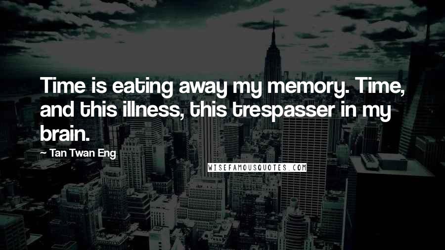 Tan Twan Eng Quotes: Time is eating away my memory. Time, and this illness, this trespasser in my brain.